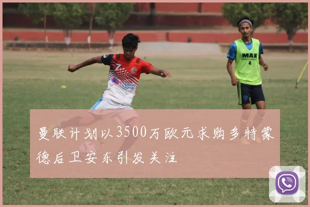 曼联计划以3500万欧元求购多特蒙德后卫安东引发关注