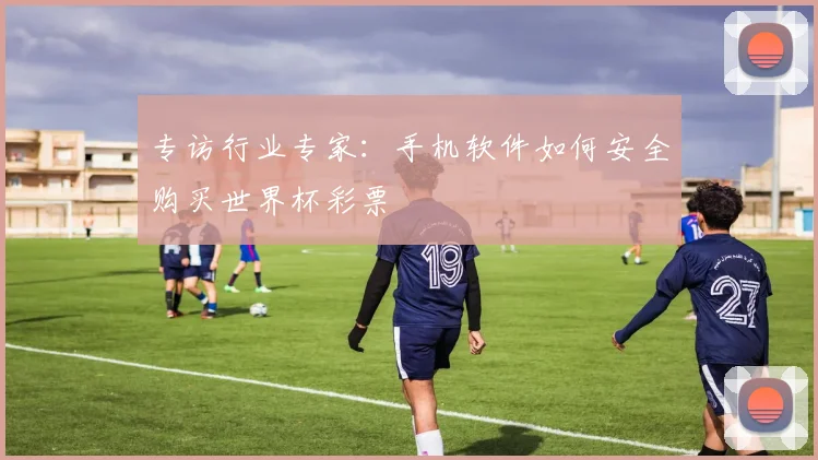 专访行业专家：手机软件如何安全购买世界杯彩票