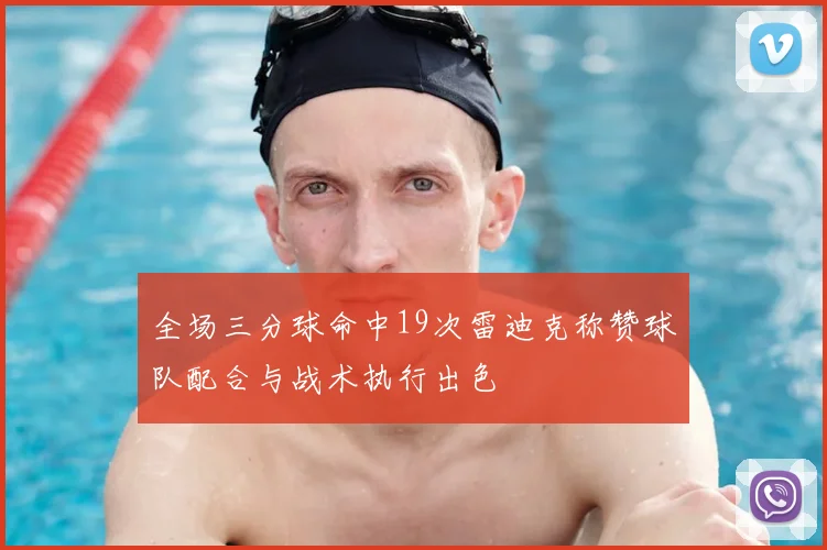 全场三分球命中19次雷迪克称赞球队配合与战术执行出色
