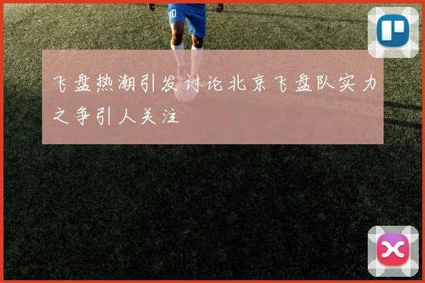 飞盘热潮引发讨论北京飞盘队实力之争引人关注