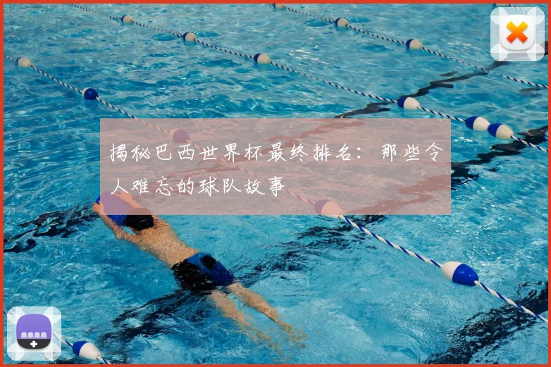 揭秘巴西世界杯最终排名：那些令人难忘的球队故事