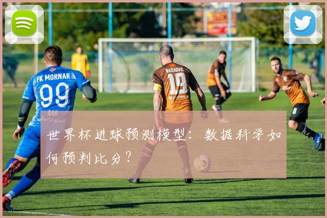 世界杯进球预测模型：数据科学如何预判比分？