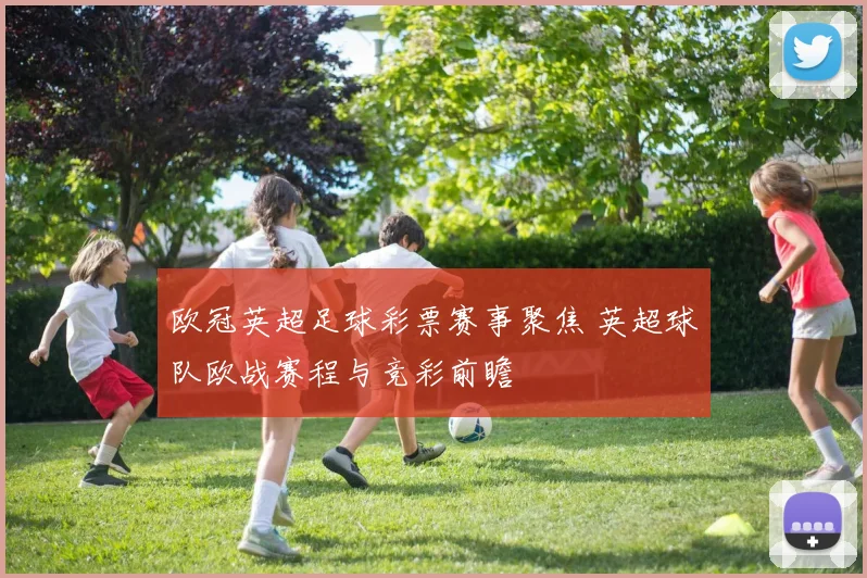 欧冠英超足球彩票赛事聚焦 英超球队欧战赛程与竞彩前瞻