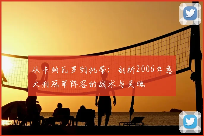 从卡纳瓦罗到托蒂：剖析2006年意大利冠军阵容的战术与灵魂