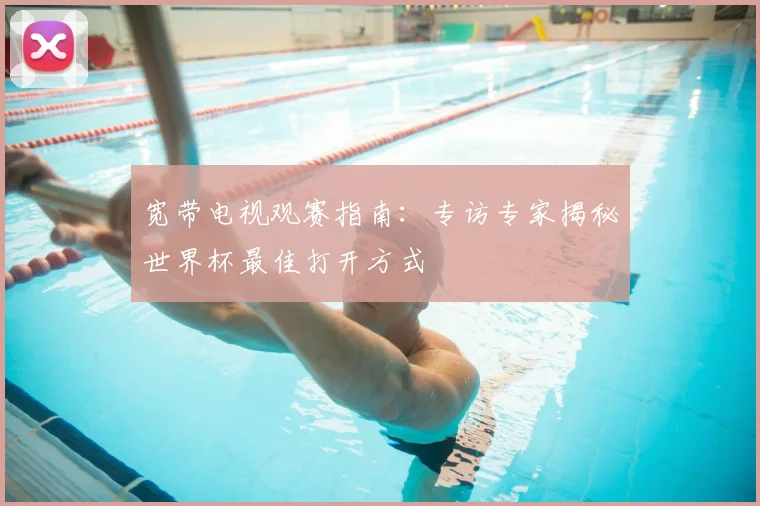 宽带电视观赛指南：专访专家揭秘世界杯最佳打开方式