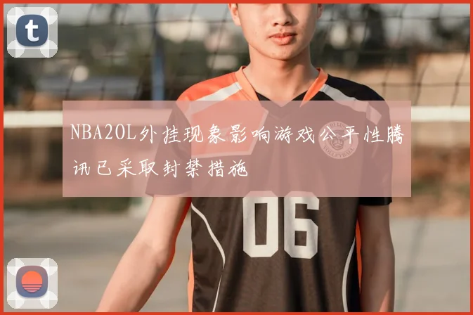 NBA2OL外挂现象影响游戏公平性腾讯已采取封禁措施