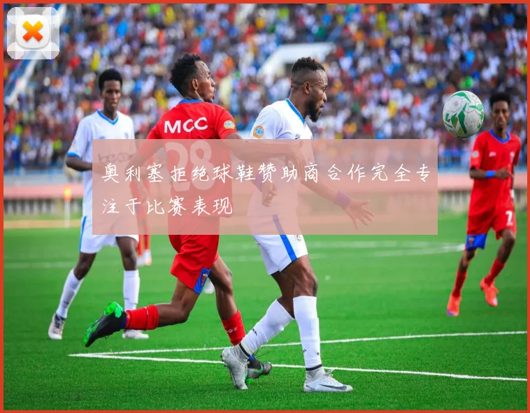 奥利塞拒绝球鞋赞助商合作完全专注于比赛表现